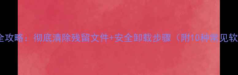 图片 电脑程序卸载全攻略：彻底清除残留文件+安全卸载步骤（附10种常见软件卸载教程）1