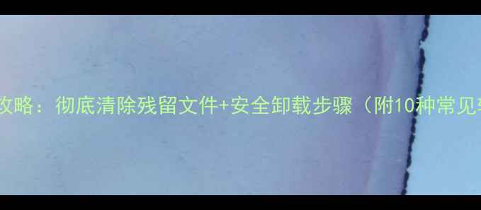图片 电脑程序卸载全攻略：彻底清除残留文件+安全卸载步骤（附10种常见软件卸载教程）2