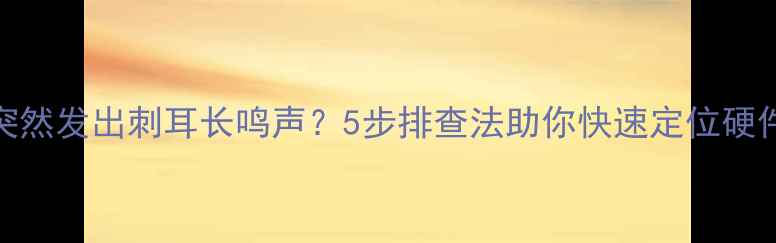 图片 电脑突然发出刺耳长鸣声？5步排查法助你快速定位硬件故障