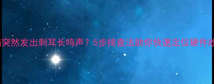 图片 电脑突然发出刺耳长鸣声？5步排查法助你快速定位硬件故障2