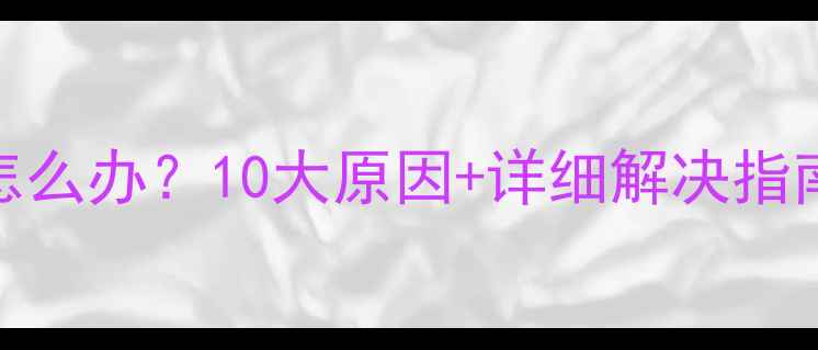 图片 电脑突然变卡慢怎么办？10大原因+详细解决指南（附操作步骤）