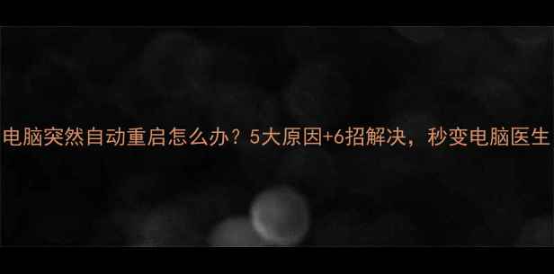 图片 电脑突然自动重启怎么办？5大原因+6招解决，秒变电脑医生