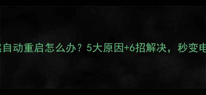 图片 电脑突然自动重启怎么办？5大原因+6招解决，秒变电脑医生1