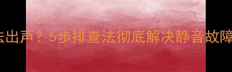 图片 电脑突然静音无法出声？5步排查法彻底解决静音故障（附修复教程）1