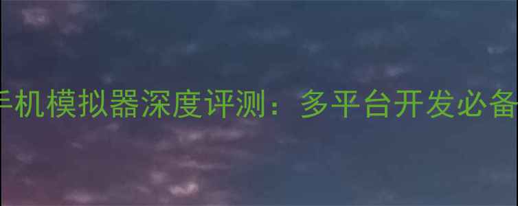 图片 电脑端手机模拟器深度评测：多平台开发必备工具全1