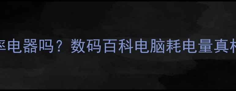 图片 电脑算大功率电器吗？数码百科电脑耗电量真相与节能技巧