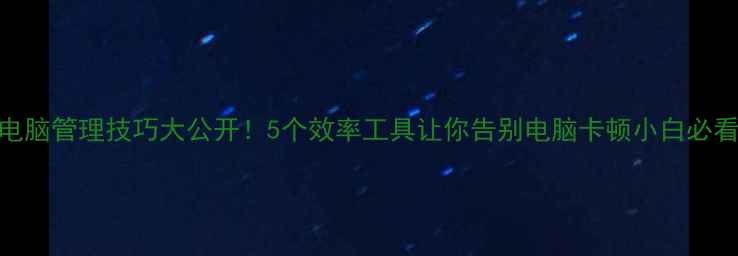 图片 电脑管理技巧大公开！5个效率工具让你告别电脑卡顿小白必看