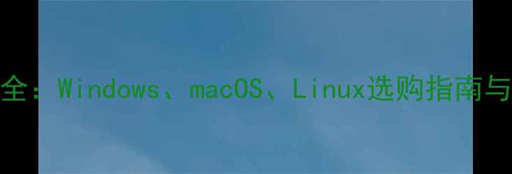 图片 电脑系统全：Windows、macOS、Linux选购指南与使用技巧