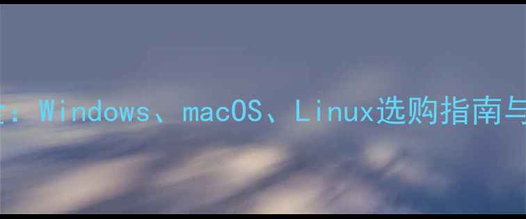 图片 电脑系统全：Windows、macOS、Linux选购指南与使用技巧2