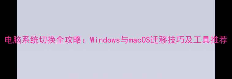 图片 电脑系统切换全攻略：Windows与macOS迁移技巧及工具推荐