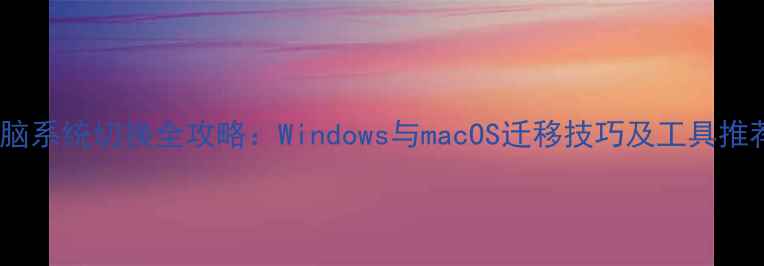 图片 电脑系统切换全攻略：Windows与macOS迁移技巧及工具推荐2