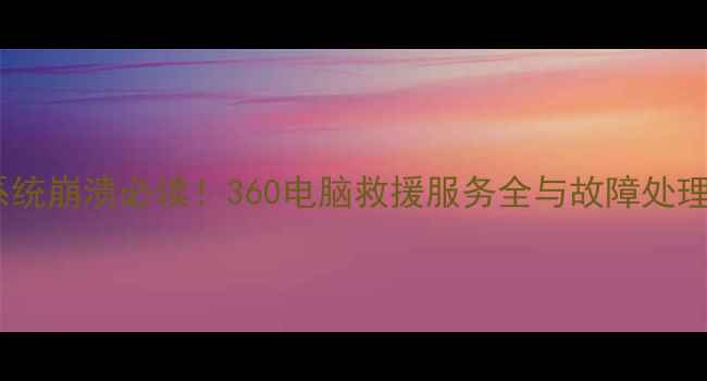 图片 电脑系统崩溃必读！360电脑救援服务全与故障处理指南2