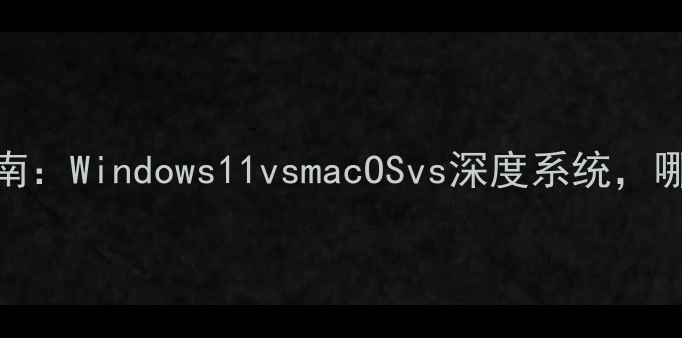 图片 电脑系统推荐指南：Windows11vsmacOSvs深度系统，哪款最适合你？✨