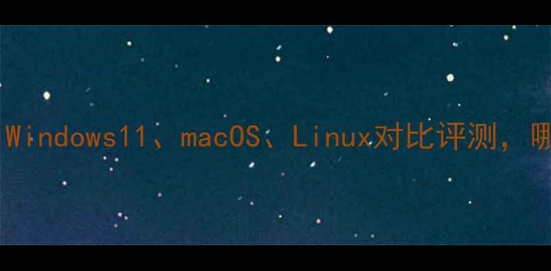 图片 电脑系统推荐：Windows11、macOS、Linux对比评测，哪款最适合你？2