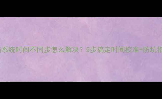 图片 电脑系统时间不同步怎么解决？5步搞定时间校准+防坑指南1