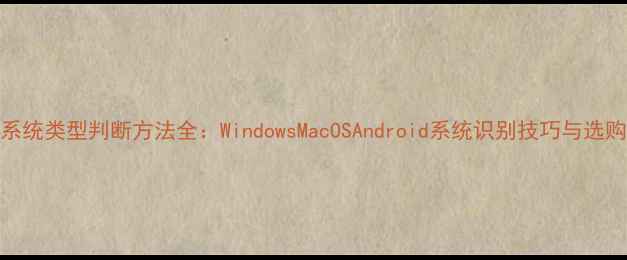 图片 电脑系统类型判断方法全：WindowsMacOSAndroid系统识别技巧与选购指南