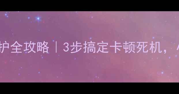 图片 电脑系统维护全攻略｜3步搞定卡顿死机，小白必看！1