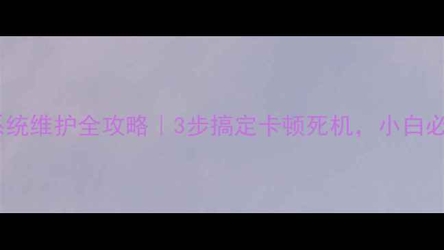 图片 电脑系统维护全攻略｜3步搞定卡顿死机，小白必看！2