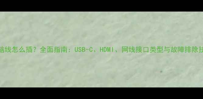 图片 电脑线怎么插？全面指南：USB-C、HDMI、网线接口类型与故障排除技巧