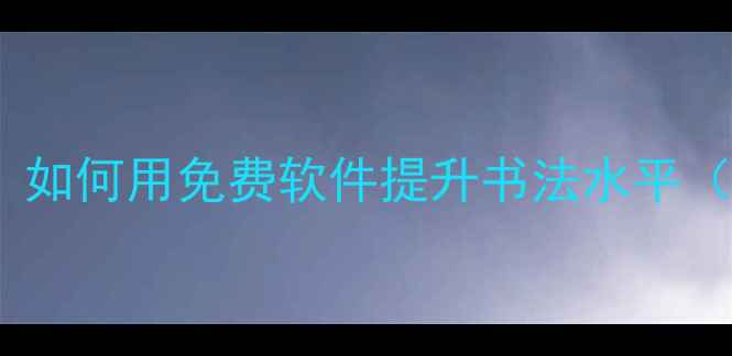 图片 电脑练字技巧：如何用免费软件提升书法水平（含实战指南）2