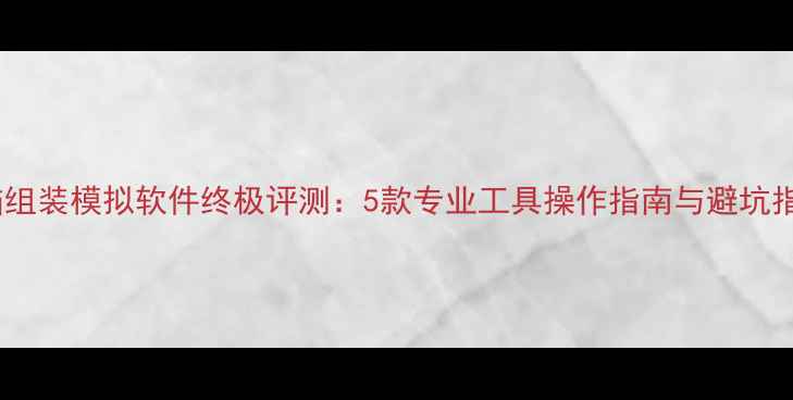 图片 电脑组装模拟软件终极评测：5款专业工具操作指南与避坑指南2