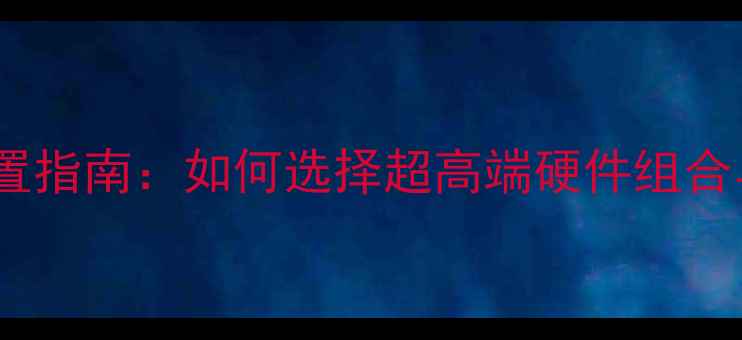 图片 电脑终极配置指南：如何选择超高端硬件组合与性能平衡1