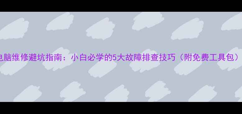 图片 电脑维修避坑指南：小白必学的5大故障排查技巧（附免费工具包）1