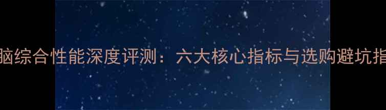 图片 电脑综合性能深度评测：六大核心指标与选购避坑指南