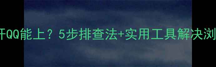 图片 电脑网页打不开QQ能上？5步排查法+实用工具解决浏览器崩溃问题2