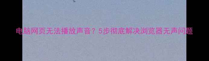 图片 电脑网页无法播放声音？5步彻底解决浏览器无声问题