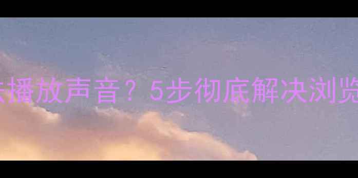 图片 电脑网页无法播放声音？5步彻底解决浏览器无声问题1