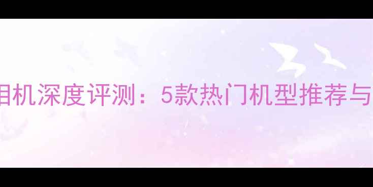 图片 电脑美容相机深度评测：5款热门机型推荐与选购指南1