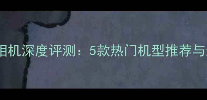 图片 电脑美容相机深度评测：5款热门机型推荐与选购指南2