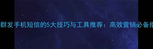 图片 电脑群发手机短信的5大技巧与工具推荐：高效营销必备指南1