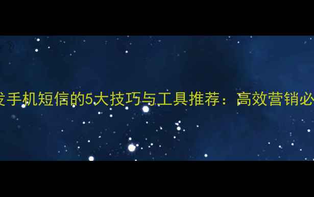 图片 电脑群发手机短信的5大技巧与工具推荐：高效营销必备指南2