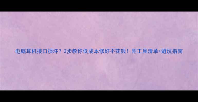 图片 电脑耳机接口损坏？3步教你低成本修好不花钱！附工具清单+避坑指南