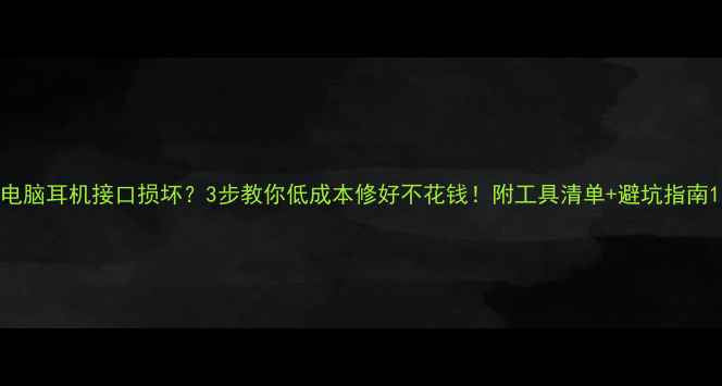 图片 电脑耳机接口损坏？3步教你低成本修好不花钱！附工具清单+避坑指南1