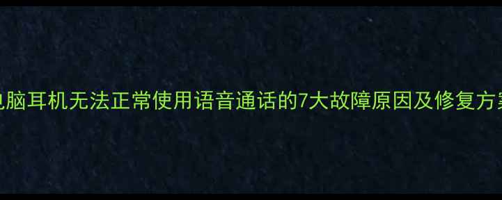 图片 电脑耳机无法正常使用语音通话的7大故障原因及修复方案