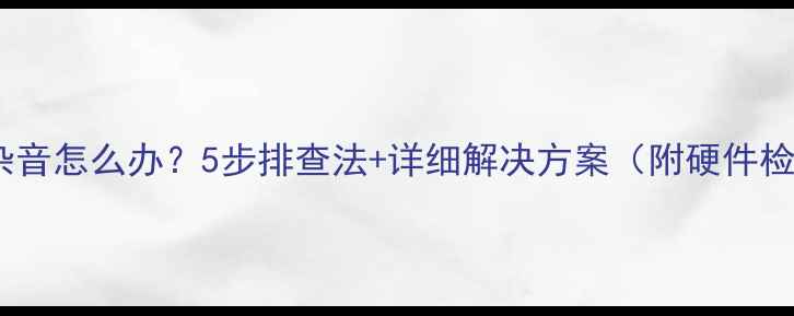 图片 电脑耳机杂音怎么办？5步排查法+详细解决方案（附硬件检测清单）1