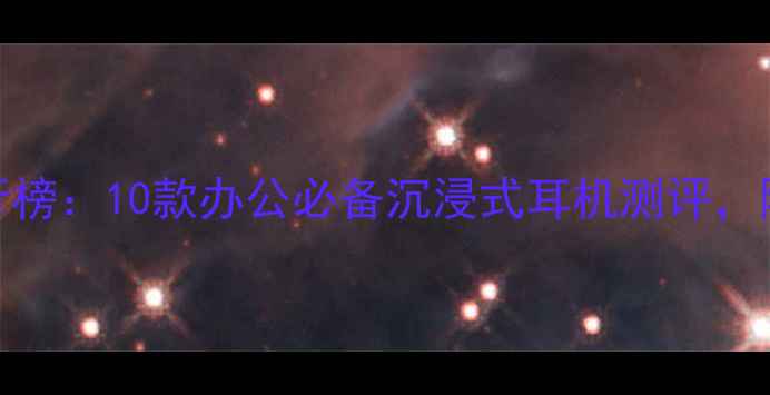 图片 电脑耳机舒适度排行榜：10款办公必备沉浸式耳机测评，降噪音质佩戴感全！