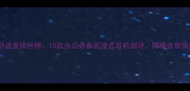 图片 电脑耳机舒适度排行榜：10款办公必备沉浸式耳机测评，降噪音质佩戴感全！1