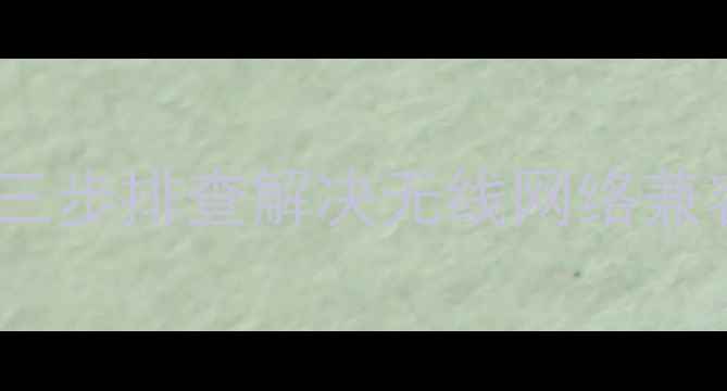 图片 电脑能连WiFi手机无法连接？三步排查解决无线网络兼容性问题（附详细操作指南）2