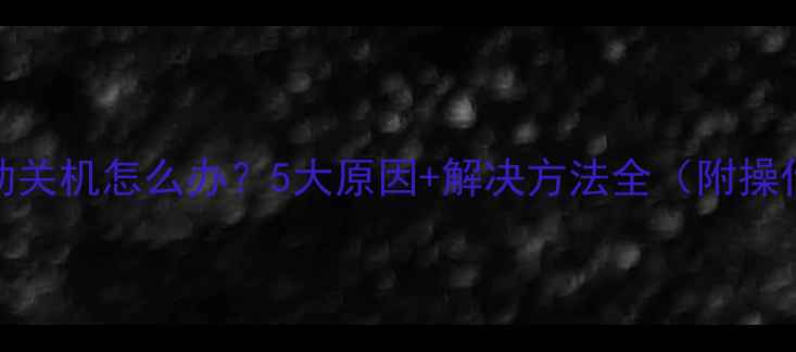 图片 电脑自动关机怎么办？5大原因+解决方法全（附操作步骤）