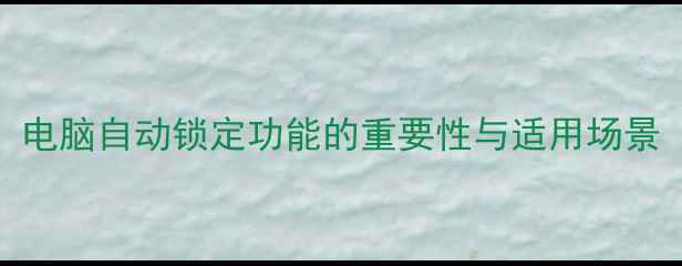 图片 电脑自动锁定功能的重要性与适用场景