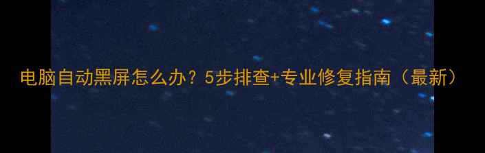 图片 电脑自动黑屏怎么办？5步排查+专业修复指南（最新）