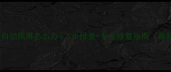 图片 电脑自动黑屏怎么办？5步排查+专业修复指南（最新）2
