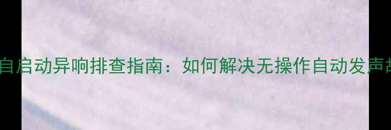 图片 电脑自启动异响排查指南：如何解决无操作自动发声故障1