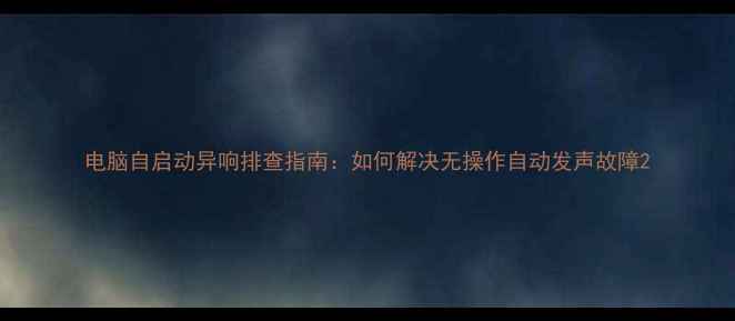 图片 电脑自启动异响排查指南：如何解决无操作自动发声故障2