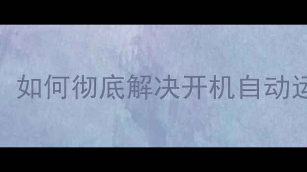 图片 电脑自启问题终极指南：如何彻底解决开机自动运行程序及提升运行效率