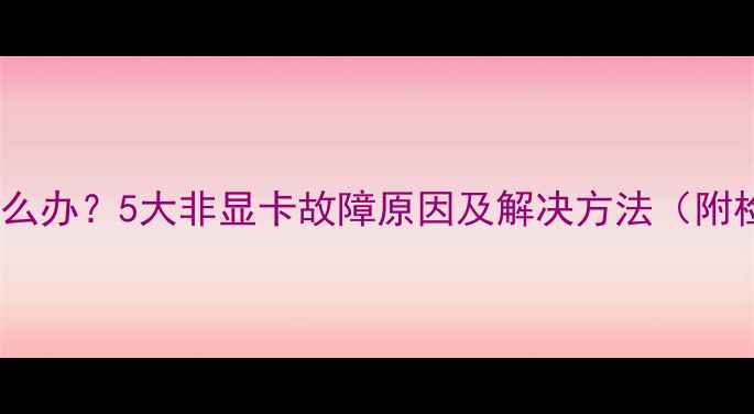 图片 电脑花屏怎么办？5大非显卡故障原因及解决方法（附检测步骤）2